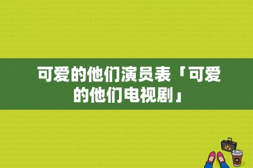  可爱的他们演员表「可爱的他们电视剧」