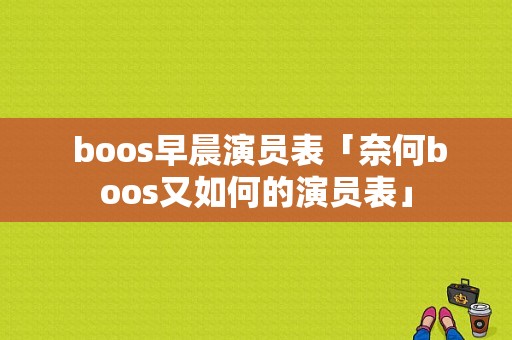  boos早晨演员表「奈何boos又如何的演员表」