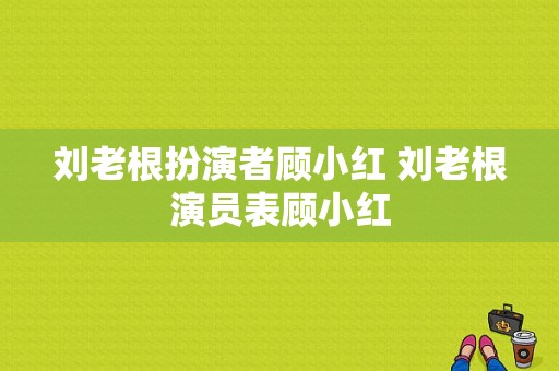 刘老根扮演者顾小红 刘老根演员表顾小红-图1