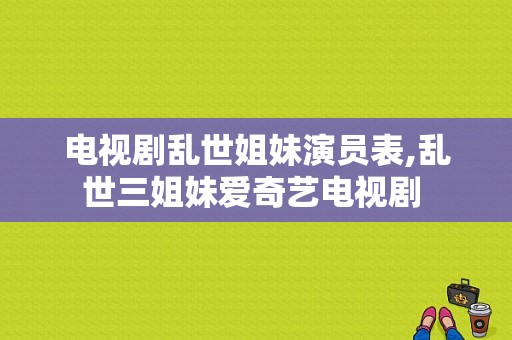 电视剧乱世姐妹演员表,乱世三姐妹爱奇艺电视剧 -图1