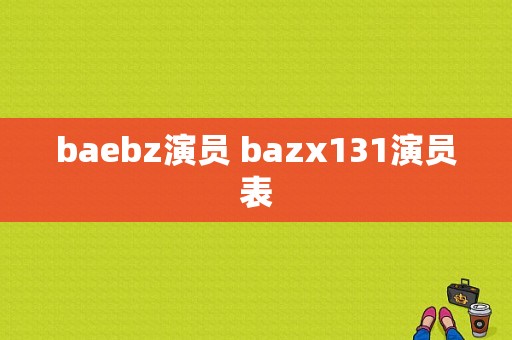 baebz演员 bazx131演员表