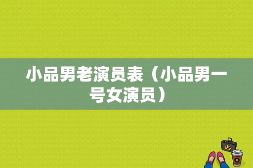 小品男老演员表（小品男一号女演员）-图1