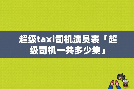  超级taxi司机演员表「超级司机一共多少集」-图1