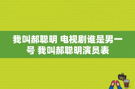 我叫郝聪明 电视剧谁是男一号 我叫郝聪明演员表-图1