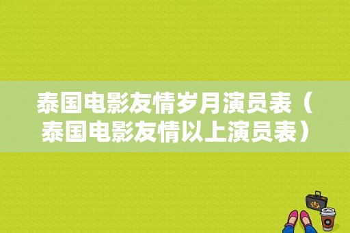 泰国电影友情岁月演员表（泰国电影友情以上演员表）-图1