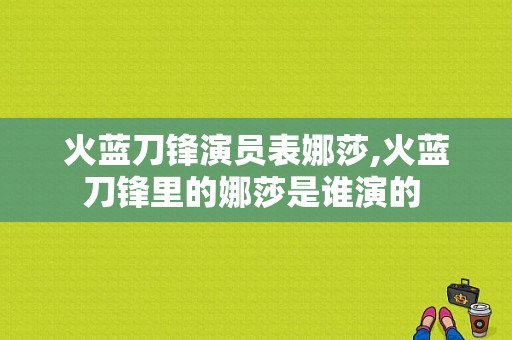 火蓝刀锋演员表娜莎,火蓝刀锋里的娜莎是谁演的 -图1