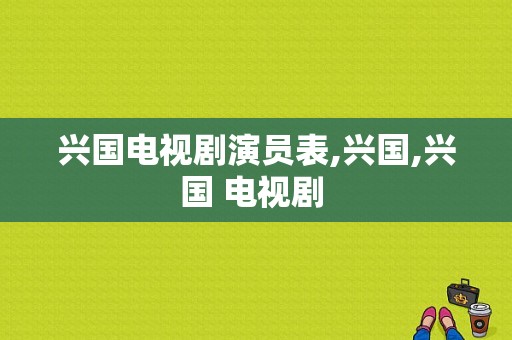 兴国电视剧演员表,兴国,兴国 电视剧 -图1