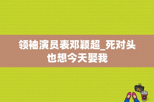 领袖演员表邓颖超_死对头也想今天娶我-图1