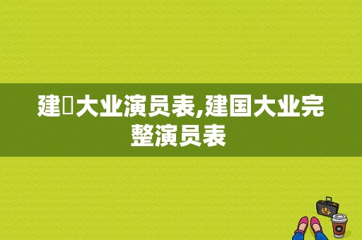 建囯大业演员表,建国大业完整演员表 