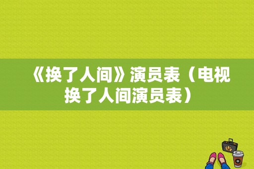 《换了人间》演员表（电视换了人间演员表）-图1