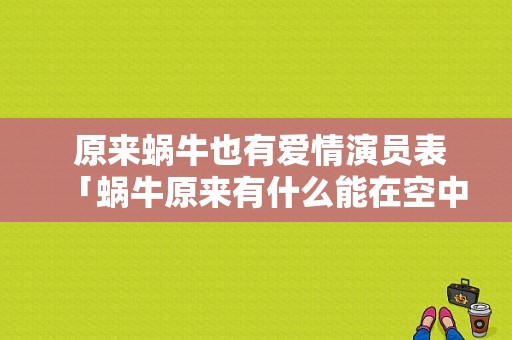  原来蜗牛也有爱情演员表「蜗牛原来有什么能在空中什么现在蜗牛只能什么」