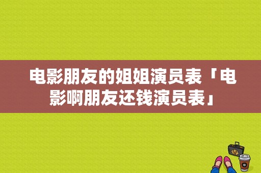  电影朋友的姐姐演员表「电影啊朋友还钱演员表」-图1