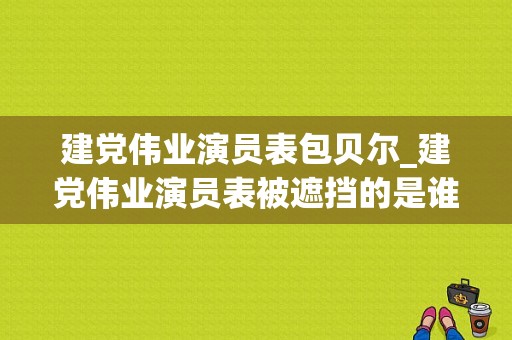 建党伟业演员表包贝尔_建党伟业演员表被遮挡的是谁