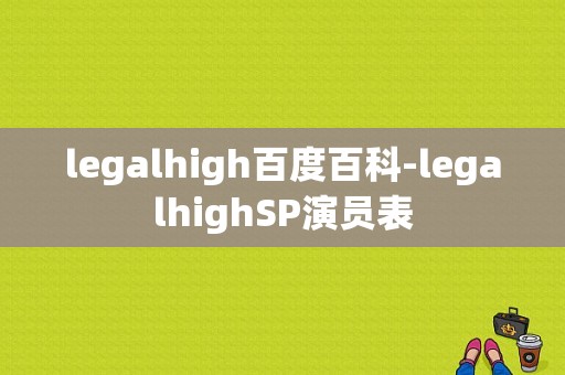 legalhigh百度百科-legalhighSP演员表-图1