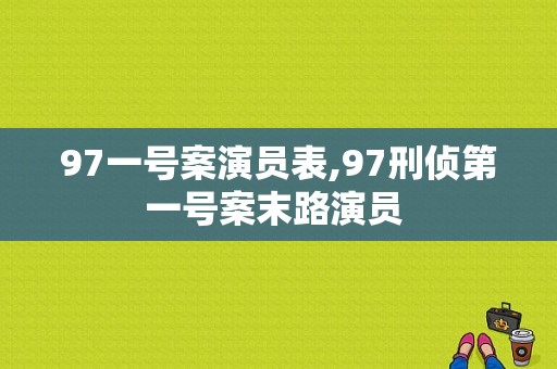 97一号案演员表,97刑侦第一号案末路演员 -图1