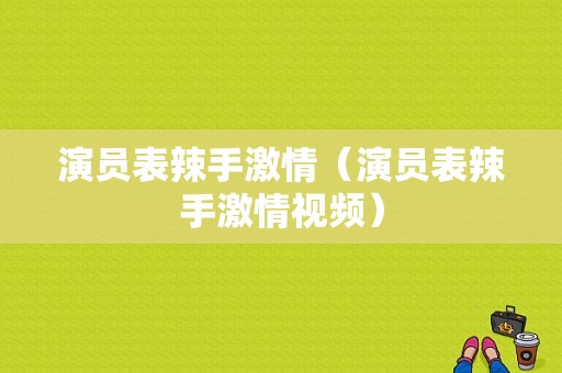 演员表辣手激情（演员表辣手激情视频）-图1