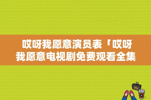  哎呀我愿意演员表「哎呀我愿意电视剧免费观看全集」