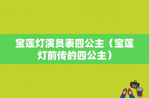 宝莲灯演员表四公主（宝莲灯前传的四公主）