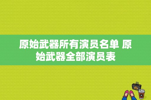 原始武器所有演员名单 原始武器全部演员表-图1