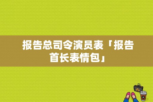  报告总司令演员表「报告首长表情包」-图1